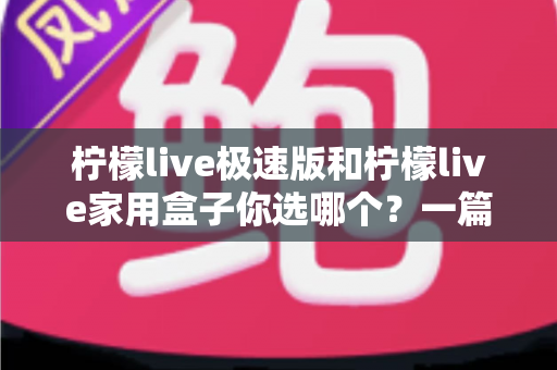 柠檬live极速版和柠檬live家用盒子你选哪个?一篇讲透的深度对比与实用选购指南 柠檬live极速版和柠檬live家用盒子你选哪个?一篇讲透的深度对比与实用选购指南