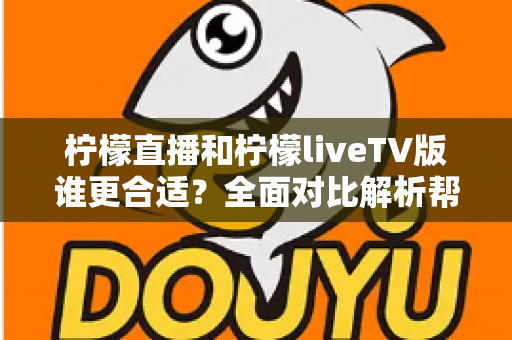 柠檬直播和柠檬liveTV版谁更合适？全面对比解析帮你选出最适合自己的观看方案