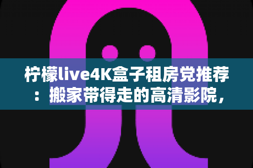 柠檬live4K盒子租房党推荐:搬家带得走的高清影院,租房生活也能拥有大屏自由 柠檬live4K盒子租房党推荐:搬家带得走的高清影院,租房生活也能拥有大屏自由