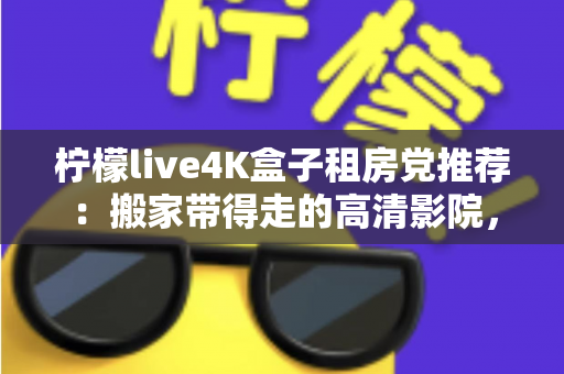柠檬live4K盒子租房党推荐:搬家带得走的高清影院,租房生活也能拥有大屏自由 柠檬live4K盒子租房党推荐:搬家带得走的高清影院,租房生活也能拥有大屏自由