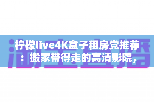 柠檬live4K盒子租房党推荐:搬家带得走的高清影院,租房生活也能拥有大屏自由 柠檬live4K盒子租房党推荐:搬家带得走的高清影院,租房生活也能拥有大屏自由