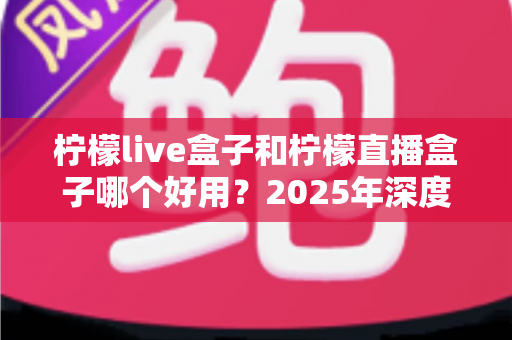 柠檬live盒子和柠檬直播盒子哪个好用？2025年深度对比评测与选购指南
