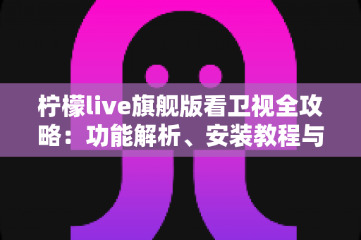 柠檬live旗舰版看卫视全攻略:功能解析、安装教程与实用技巧一网打尽 柠檬live旗舰版看卫视全攻略:功能解析、安装教程与实用技巧一网打尽