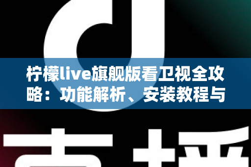柠檬live旗舰版看卫视全攻略:功能解析、安装教程与实用技巧一网打尽 柠檬live旗舰版看卫视全攻略:功能解析、安装教程与实用技巧一网打尽
