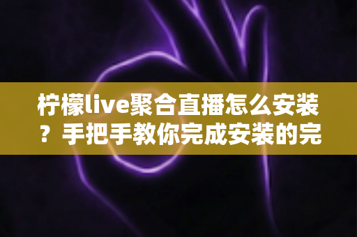柠檬live聚合直播怎么安装?手把手教你完成安装的完整教程与避坑指南 柠檬live聚合直播怎么安装?手把手教你完成安装的完整教程与避坑指南
