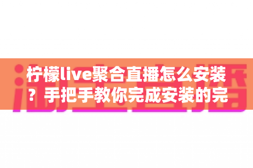 柠檬live聚合直播怎么安装?手把手教你完成安装的完整教程与避坑指南 柠檬live聚合直播怎么安装?手把手教你完成安装的完整教程与避坑指南
