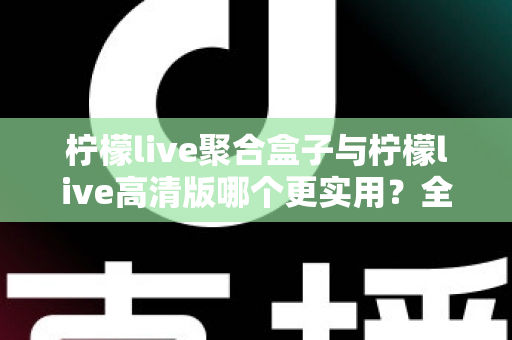 柠檬live聚合盒子与柠檬live高清版哪个更实用？全面对比评测帮你找到最适合的版本