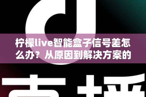 柠檬live智能盒子信号差怎么办？从原因到解决方案的完整优化指南，助你告别卡顿畅享高清体验