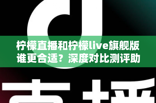 柠檬直播和柠檬live旗舰版谁更合适？深度对比测评助你做出明智选择