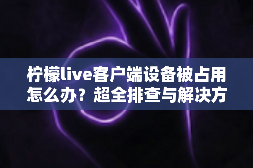 柠檬live客户端设备被占用怎么办?超全排查与解决方法指南,一键恢复流畅观看体验 柠檬live客户端设备被占用怎么办?超全排查与解决方法指南,一键恢复流畅观看体验