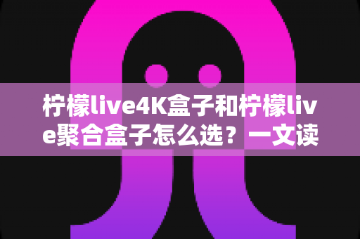 柠檬live4K盒子和柠檬live聚合盒子怎么选?一文读懂两者差异,帮你精准避坑不花冤枉钱 柠檬live4K盒子和柠檬live聚合盒子怎么选?一文读懂两者差异,帮你精准避坑不花冤枉钱
