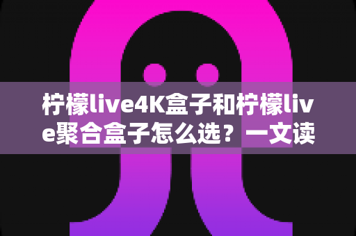 柠檬live4K盒子和柠檬live聚合盒子怎么选?一文读懂两者差异,帮你精准避坑不花冤枉钱 柠檬live4K盒子和柠檬live聚合盒子怎么选?一文读懂两者差异,帮你精准避坑不花冤枉钱