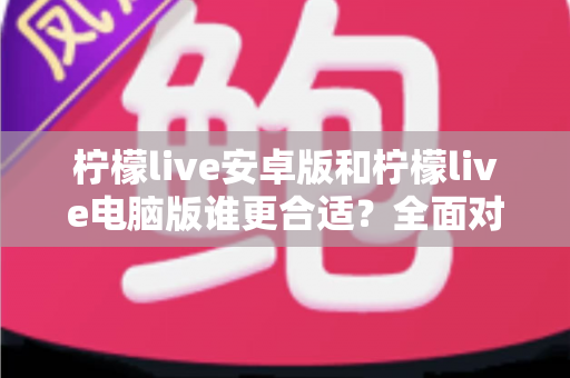 柠檬live安卓版和柠檬live电脑版谁更合适？全面对比帮你选出最佳观看方案
