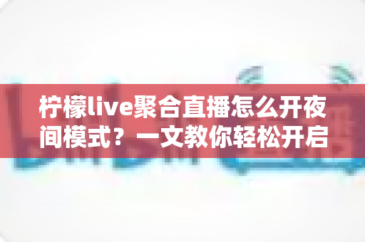 柠檬live聚合直播怎么开夜间模式？一文教你轻松开启护眼观影体验