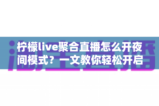 柠檬live聚合直播怎么开夜间模式？一文教你轻松开启护眼观影体验