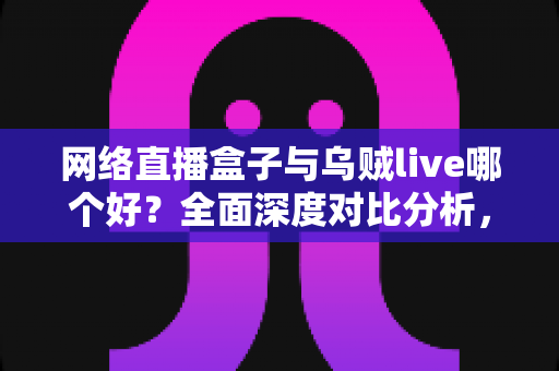 网络直播盒子与乌贼live哪个好?全面深度对比分析,帮你选出最适合的直播利器 网络直播盒子与乌贼live哪个好?全面深度对比分析,帮你选出最适合的直播利器