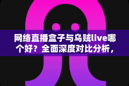 网络直播盒子与乌贼live哪个好?全面深度对比分析,帮你选出最适合的直播利器 网络直播盒子与乌贼live哪个好?全面深度对比分析,帮你选出最适合的直播利器