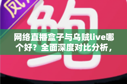 网络直播盒子与乌贼live哪个好？全面深度对比分析，帮你选出最适合的直播利器