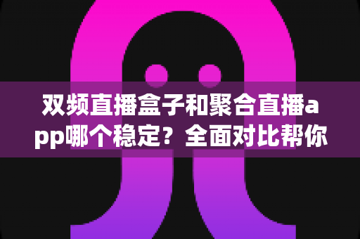 双频直播盒子和聚合直播app哪个稳定？全面对比帮你找到最适合的观看方案