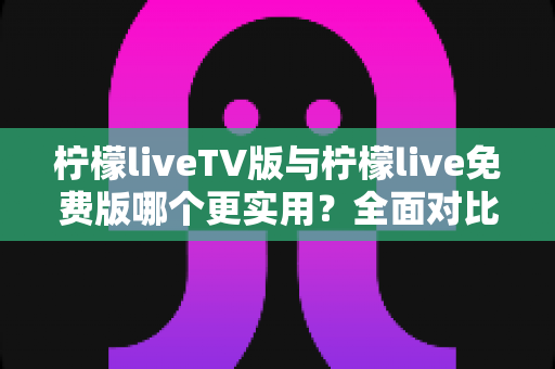 柠檬liveTV版与柠檬live免费版哪个更实用?全面对比分析帮你选出最适合的版本 柠檬liveTV版与柠檬live免费版哪个更实用?全面对比分析帮你选出最适合的版本