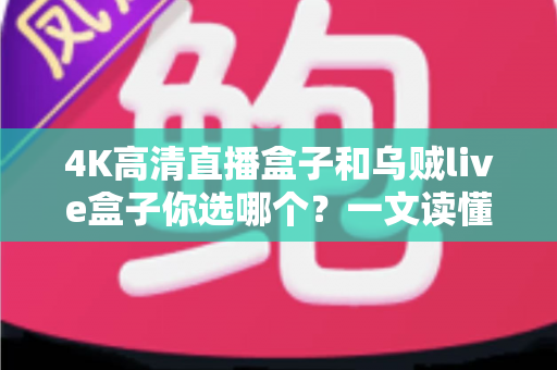 4K高清直播盒子和乌贼live盒子你选哪个?一文读懂两者差异与选购门道 4K高清直播盒子和乌贼live盒子你选哪个?一文读懂两者差异与选购门道