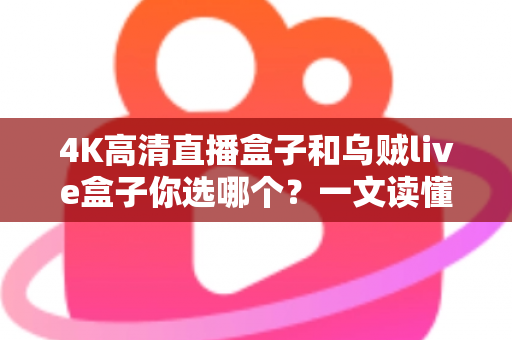 4K高清直播盒子和乌贼live盒子你选哪个?一文读懂两者差异与选购门道 4K高清直播盒子和乌贼live盒子你选哪个?一文读懂两者差异与选购门道