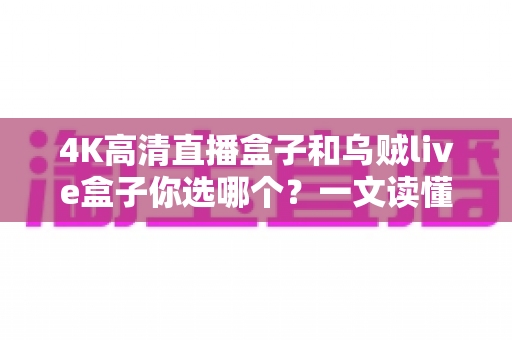 4K高清直播盒子和乌贼live盒子你选哪个？一文读懂两者差异与选购门道
