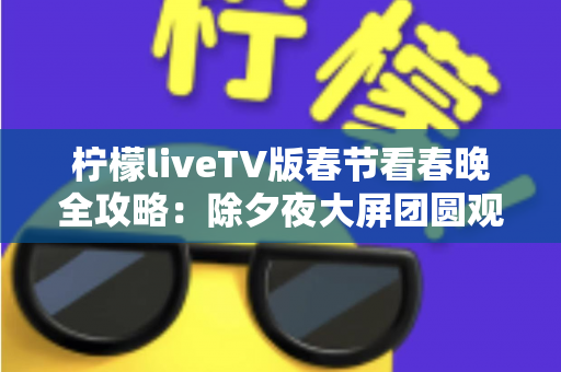 柠檬liveTV版春节看春晚全攻略：除夕夜大屏团圆观影的实用指南