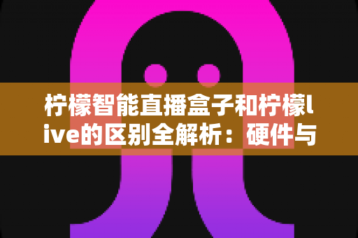 柠檬智能直播盒子和柠檬live的区别全解析:硬件与软件如何选择,一文读懂直播工具搭配之道 柠檬智能直播盒子和柠檬live的区别全解析:硬件与软件如何选择,一文读懂直播工具搭配之道
