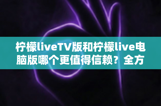 柠檬liveTV版和柠檬live电脑版哪个更值得信赖？全方位对比分析帮你做出明智选择