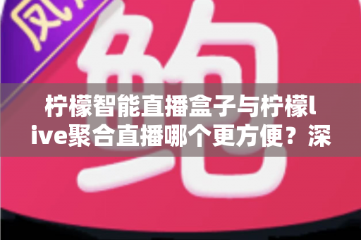 柠檬智能直播盒子与柠檬live聚合直播哪个更方便？深度对比评测帮你一次选对直播神器