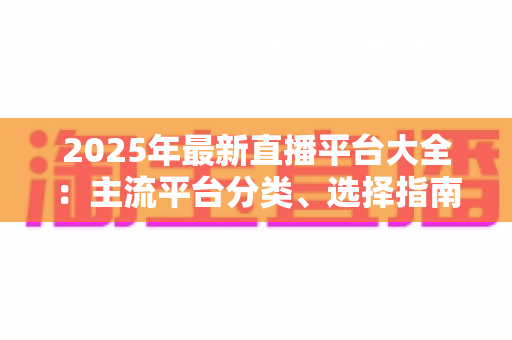 2025年最新直播平台大全：主流平台分类、选择指南与起号技巧一站式解读