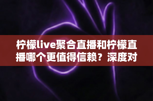 柠檬live聚合直播和柠檬直播哪个更值得信赖?深度对比分析与选择指南 柠檬live聚合直播和柠檬直播哪个更值得信赖?深度对比分析与选择指南