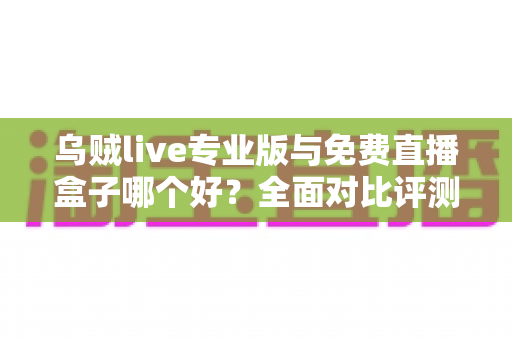 乌贼live专业版与免费直播盒子哪个好？全面对比评测帮你做出明智选择