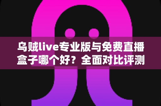 乌贼live专业版与免费直播盒子哪个好？全面对比评测帮你做出明智选择