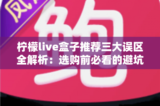 柠檬live盒子推荐三大误区全解析:选购前必看的避坑指南,助你理性消费不踩雷 柠檬live盒子推荐三大误区全解析:选购前必看的避坑指南,助你理性消费不踩雷