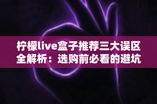 柠檬live盒子推荐三大误区全解析:选购前必看的避坑指南,助你理性消费不踩雷 柠檬live盒子推荐三大误区全解析:选购前必看的避坑指南,助你理性消费不踩雷