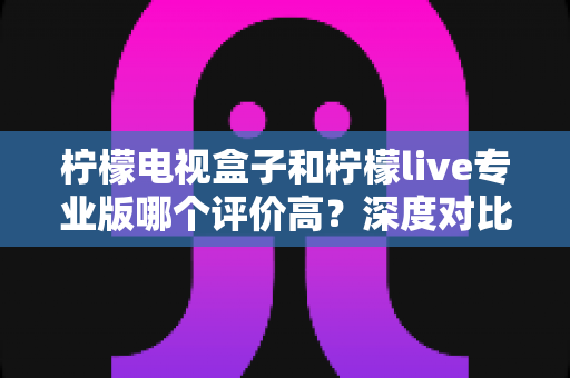 柠檬电视盒子和柠檬live专业版哪个评价高?深度对比评测助你轻松选择 柠檬电视盒子和柠檬live专业版哪个评价高?深度对比评测助你轻松选择
