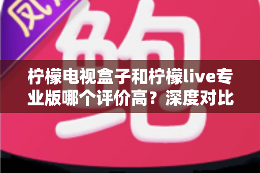 柠檬电视盒子和柠檬live专业版哪个评价高?深度对比评测助你轻松选择 柠檬电视盒子和柠檬live专业版哪个评价高?深度对比评测助你轻松选择
