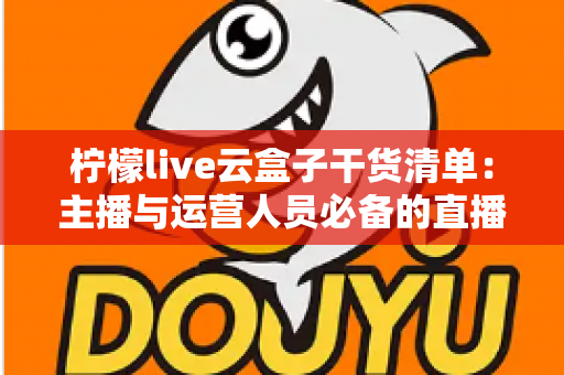 柠檬live云盒子干货清单：主播与运营人员必备的直播素材高效管理实战指南