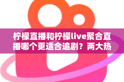 柠檬直播和柠檬live聚合直播哪个更适合追剧？两大热门追剧软件深度对比测评