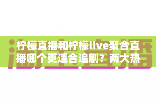 柠檬直播和柠檬live聚合直播哪个更适合追剧？两大热门追剧软件深度对比测评