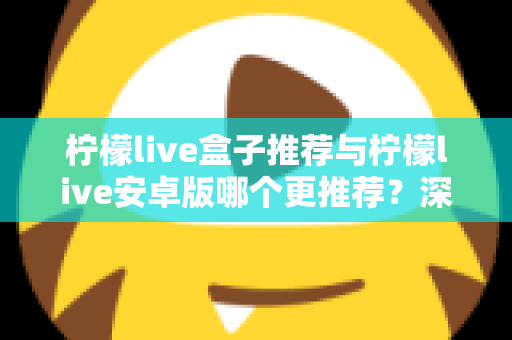 柠檬live盒子推荐与柠檬live安卓版哪个更推荐？深度对比解析助你轻松选对版本