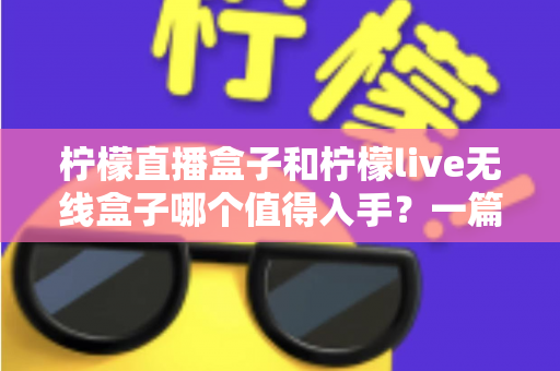 柠檬直播盒子和柠檬live无线盒子哪个值得入手?一篇讲透的深度对比指南 柠檬直播盒子和柠檬live无线盒子哪个值得入手?一篇讲透的深度对比指南