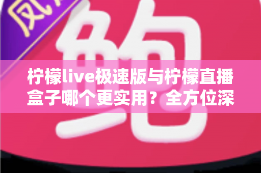 柠檬live极速版与柠檬直播盒子哪个更实用？全方位深度对比评测帮你选对直播工具