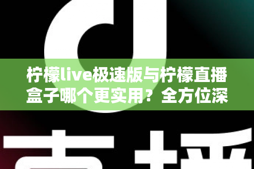 柠檬live极速版与柠檬直播盒子哪个更实用？全方位深度对比评测帮你选对直播工具