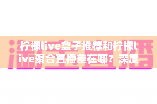 柠檬live盒子推荐和柠檬live聚合直播差在哪?深度解析两者核心区别,帮你选对不踩坑 柠檬live盒子推荐和柠檬live聚合直播差在哪?深度解析两者核心区别,帮你选对不踩坑