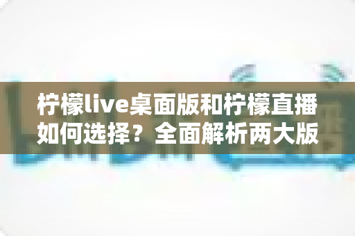 柠檬live桌面版和柠檬直播如何选择?全面解析两大版本差异,助你找到最适合自己的观看与直播方案 柠檬live桌面版和柠檬直播如何选择?全面解析两大版本差异,助你找到最适合自己的观看与直播方案