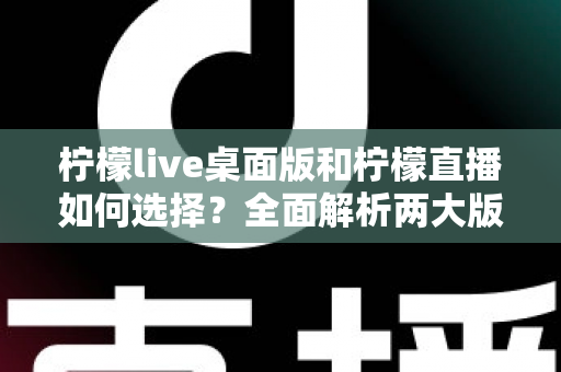 柠檬live桌面版和柠檬直播如何选择?全面解析两大版本差异,助你找到最适合自己的观看与直播方案 柠檬live桌面版和柠檬直播如何选择?全面解析两大版本差异,助你找到最适合自己的观看与直播方案