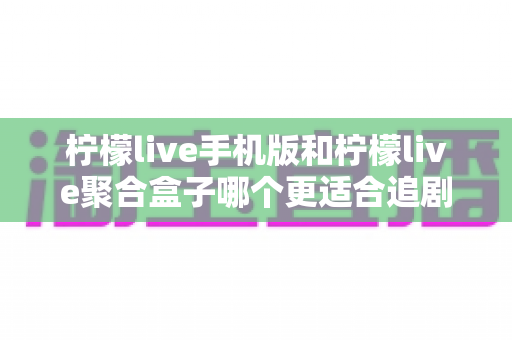 柠檬live手机版和柠檬live聚合盒子哪个更适合追剧？2024追剧党必看的深度对比指南